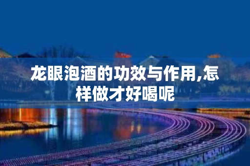 龙眼泡酒的功效与作用,怎样做才好喝呢