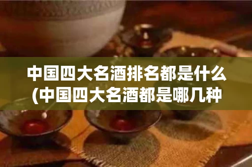 中国四大名酒排名都是什么(中国四大名酒都是哪几种)