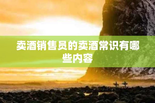卖酒销售员的卖酒常识有哪些内容