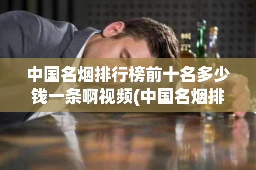 中国名烟排行榜前十名多少钱一条啊视频(中国名烟排行榜前十名多少钱一条啊视频下载)