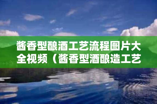 酱香型酿酒工艺流程图片大全视频（酱香型酒酿造工艺流程）