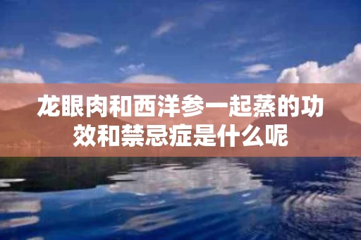 龙眼肉和西洋参一起蒸的功效和禁忌症是什么呢
