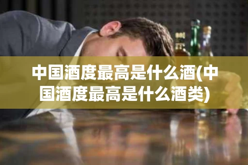 中国酒度最高是什么酒(中国酒度最高是什么酒类)