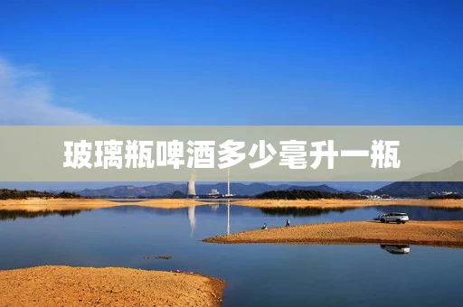 玻璃瓶啤酒多少毫升一瓶