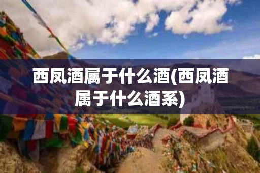 西凤酒属于什么酒(西凤酒属于什么酒系)