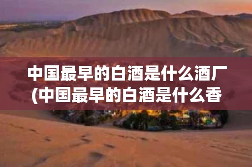 中国最早的白酒是什么酒厂(中国最早的白酒是什么香型)