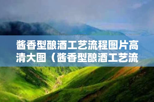 酱香型酿酒工艺流程图片高清大图（酱香型酿酒工艺流程图片高清大图视频）