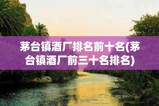 茅台镇酒厂排名前十名(茅台镇酒厂前三十名排名)