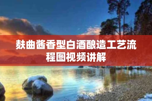 麸曲酱香型白酒酿造工艺流程图视频讲解