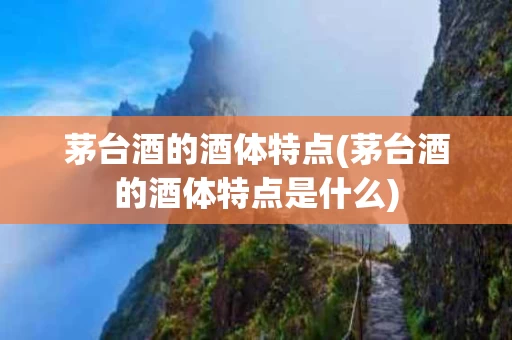 茅台酒的酒体特点(茅台酒的酒体特点是什么)
