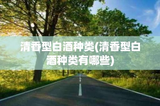 清香型白酒种类(清香型白酒种类有哪些)
