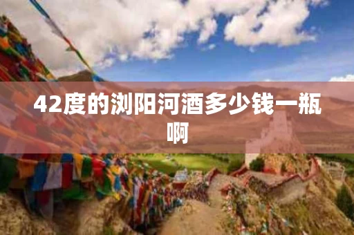 42度的浏阳河酒多少钱一瓶啊