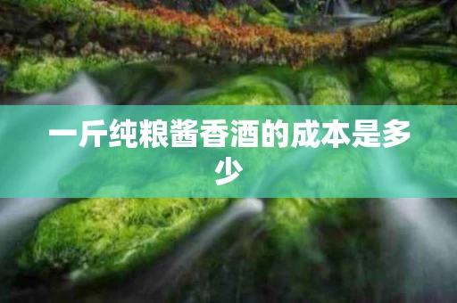 一斤纯粮酱香酒的成本是多少