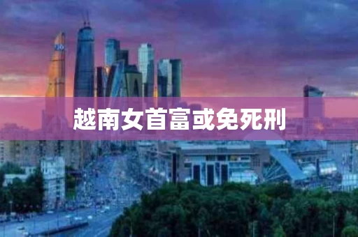 越南女首富或免死刑