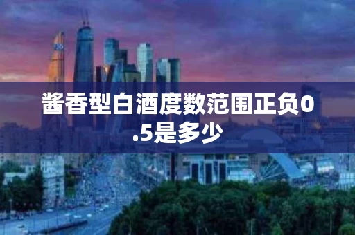 酱香型白酒度数范围正负0.5是多少