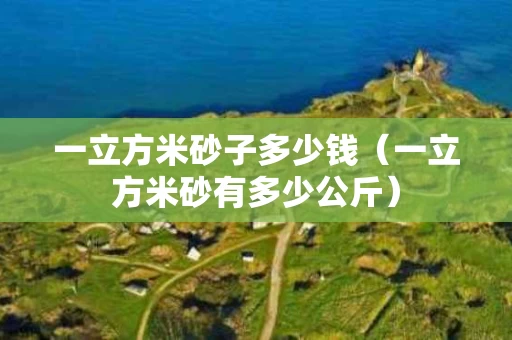 一立方米砂子多少钱（一立方米砂有多少公斤）
