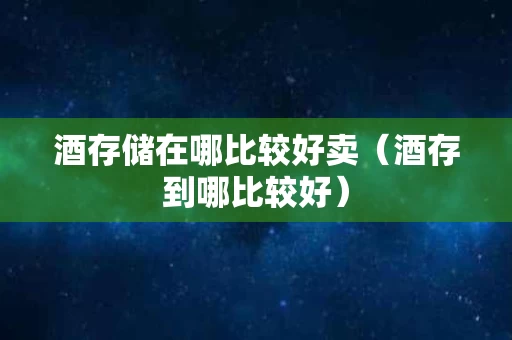 酒存储在哪比较好卖（酒存到哪比较好）