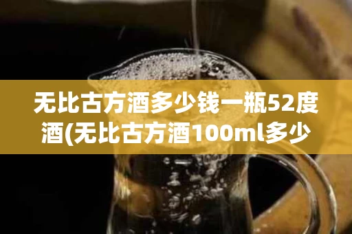 无比古方酒多少钱一瓶52度酒(无比古方酒100ml多少钱一瓶)