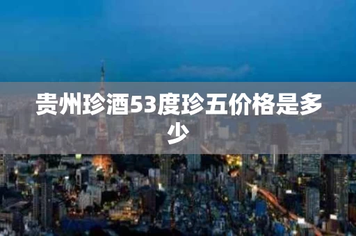 贵州珍酒53度珍五价格是多少