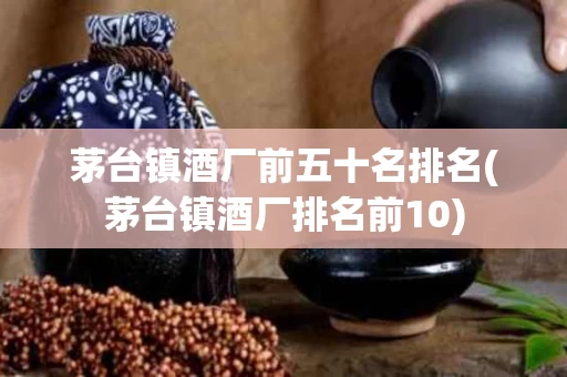 茅台镇酒厂前五十名排名(茅台镇酒厂排名前10)