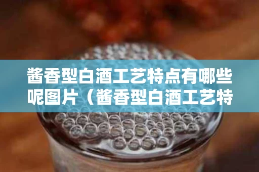 酱香型白酒工艺特点有哪些呢图片（酱香型白酒工艺特点有哪些呢图片视频）