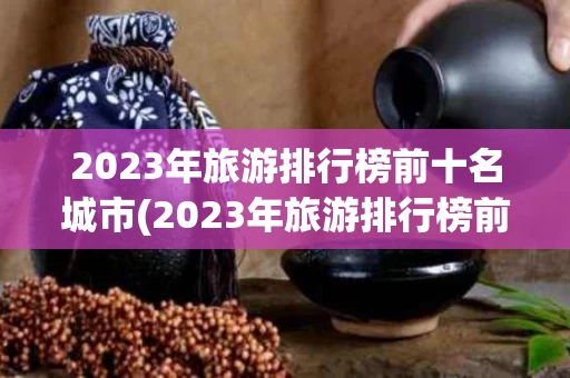2023年旅游排行榜前十名城市(2023年旅游排行榜前十名城市有哪些)