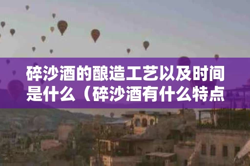 碎沙酒的酿造工艺以及时间是什么（碎沙酒有什么特点）