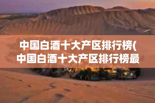 中国白酒十大产区排行榜(中国白酒十大产区排行榜最新)