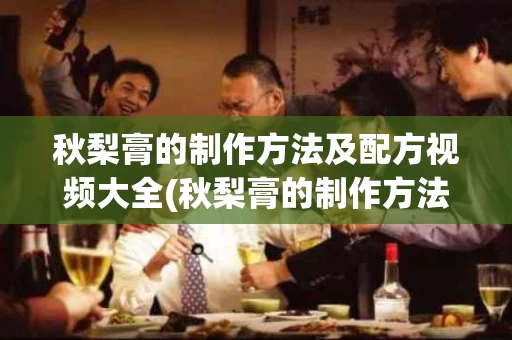 秋梨膏的制作方法及配方视频大全(秋梨膏的制作方法和比例)