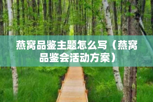 燕窝品鉴主题怎么写（燕窝品鉴会活动方案）