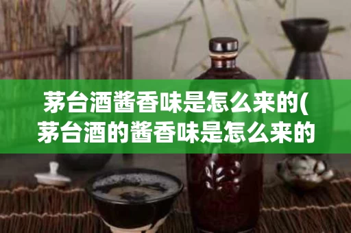 茅台酒酱香味是怎么来的(茅台酒的酱香味是怎么来的)