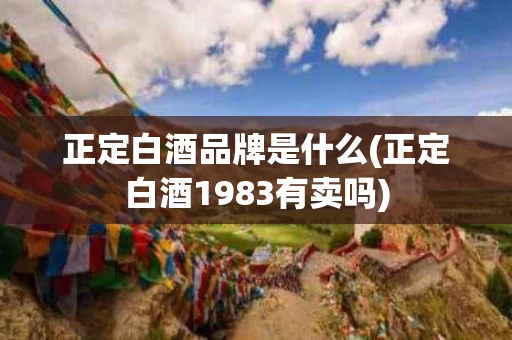 正定白酒品牌是什么(正定白酒1983有卖吗)