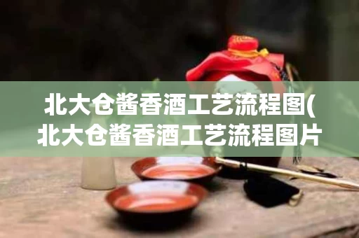 北大仓酱香酒工艺流程图(北大仓酱香酒工艺流程图片)