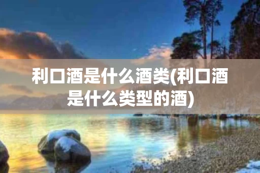 利口酒是什么酒类(利口酒是什么类型的酒)