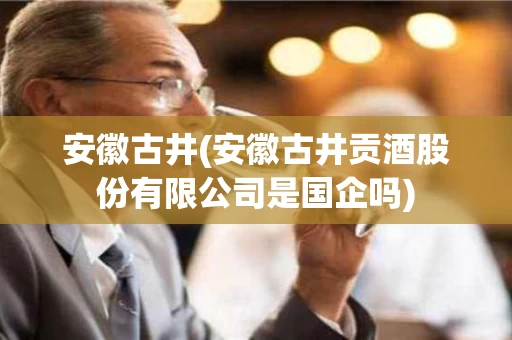 安徽古井(安徽古井贡酒股份有限公司是国企吗)