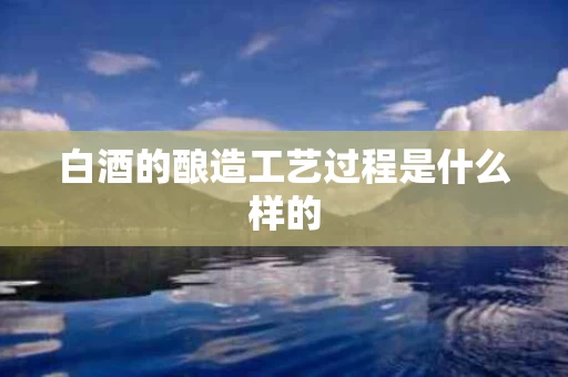 白酒的酿造工艺过程是什么样的