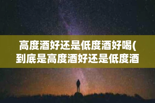 高度酒好还是低度酒好喝(到底是高度酒好还是低度酒好)