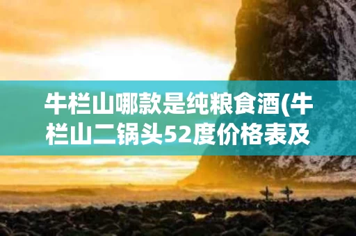 牛栏山哪款是纯粮食酒(牛栏山二锅头52度价格表及图片)