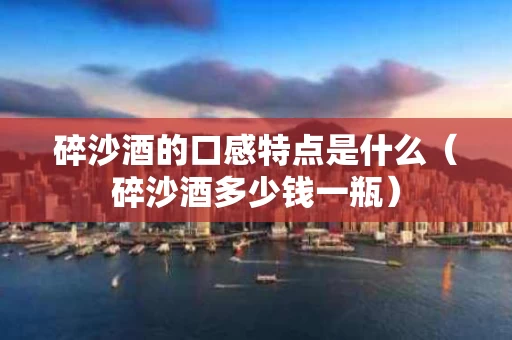 碎沙酒的口感特点是什么（碎沙酒多少钱一瓶）