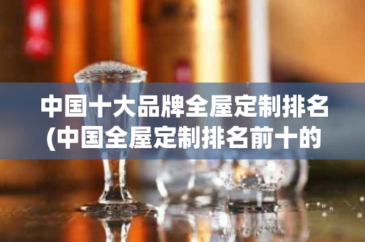 中国十大品牌全屋定制排名(中国全屋定制排名前十的)