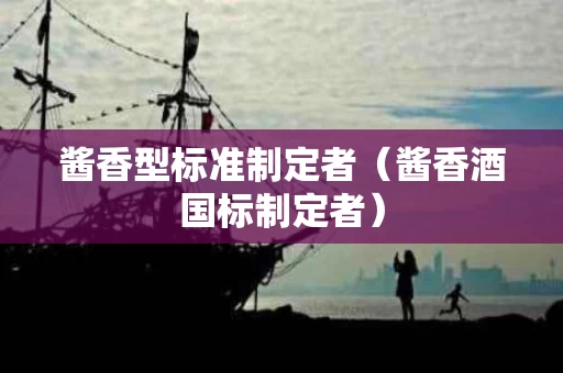 酱香型标准制定者（酱香酒国标制定者）