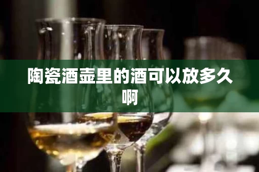 陶瓷酒壶里的酒可以放多久啊