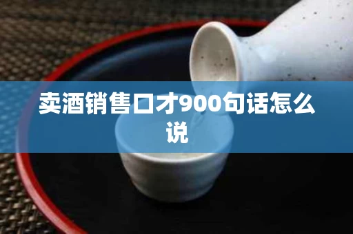 卖酒销售口才900句话怎么说