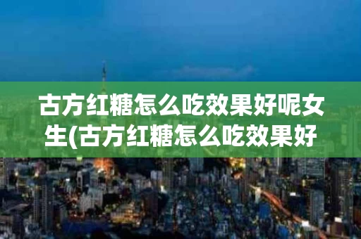 古方红糖怎么吃效果好呢女生(古方红糖怎么吃效果好呢女生可以吃吗)