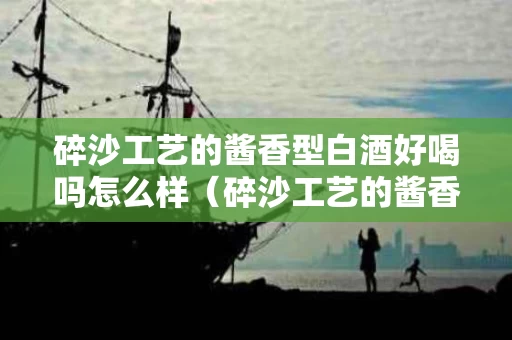 碎沙工艺的酱香型白酒好喝吗怎么样(碎沙工艺的酱香型白酒有哪些) 碎沙工艺的酱香型白酒好喝吗怎么样(碎沙工艺的酱香型白酒有哪些)
