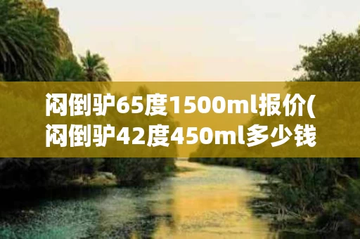 闷倒驴65度1500ml报价(闷倒驴42度450ml多少钱一瓶)