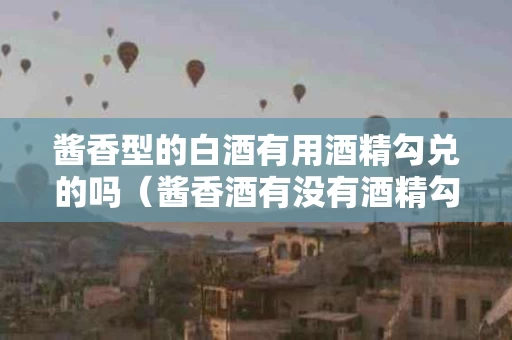酱香型的白酒有用酒精勾兑的吗（酱香酒有没有酒精勾兑）