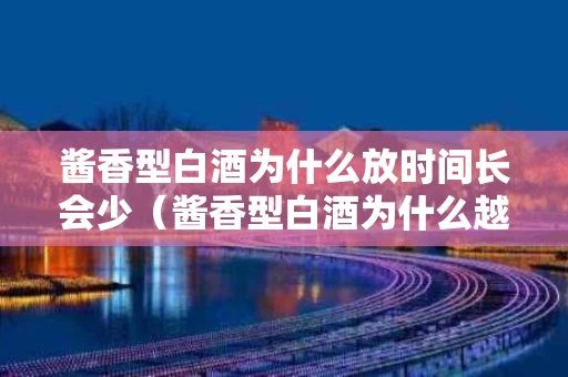 酱香型白酒为什么放时间长会少（酱香型白酒为什么越存越香）