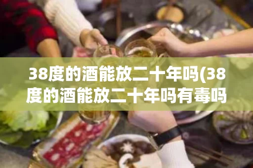 38度的酒能放二十年吗(38度的酒能放二十年吗有毒吗)