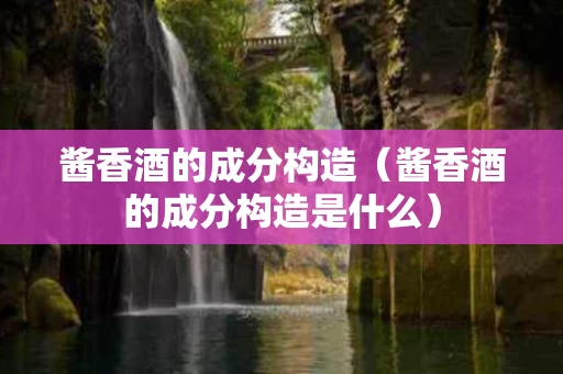 酱香酒的成分构造（酱香酒的成分构造是什么）